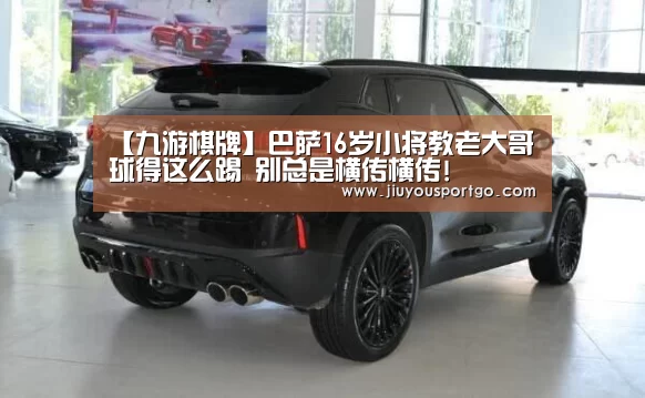 【九游棋牌】巴萨16岁小将教老大哥球得这么踢 别总是横传横传!(图2) 【九游棋牌】巴萨16岁小将教老大哥球得这么踢 别总是横传横传!(图2)