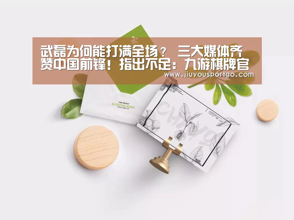 武磊为何能打满全场? 三大媒体齐赞中国前锋!指出不足:九游棋牌官网(图2) 九游棋牌官网