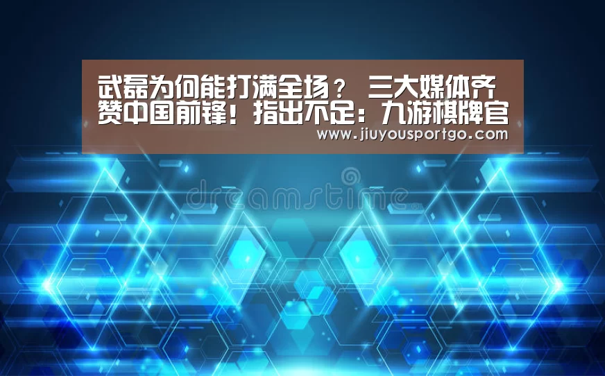 武磊为何能打满全场? 三大媒体齐赞中国前锋!指出不足:九游棋牌官网(图4) 武磊为何能打满全场? 三大媒体齐赞中国前锋!指出不足:九游棋牌官网(图4)